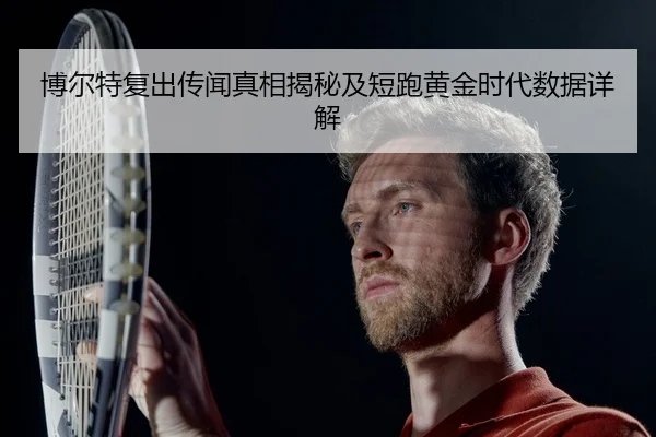 博尔特复出传闻真相揭秘及短跑黄金时代数据详解