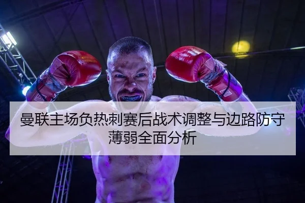 曼联主场负热刺赛后战术调整与边路防守薄弱全面分析