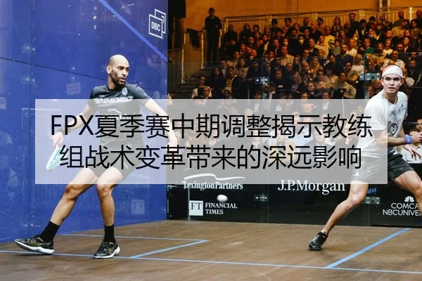 FPX夏季赛中期调整揭示教练组战术变革带来的深远影响